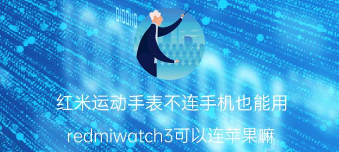 红米运动手表不连手机也能用 redmiwatch3可以连苹果嘛？